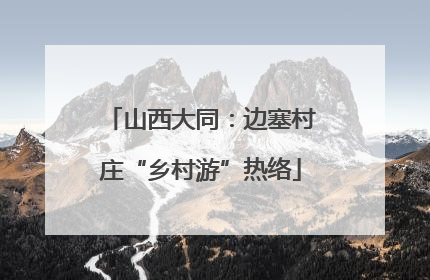 山西大同：边塞村庄“乡村游”热络
