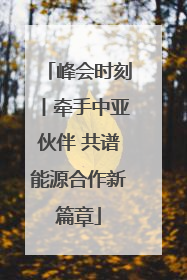 峰会时刻丨牵手中亚伙伴 共谱能源合作新篇章