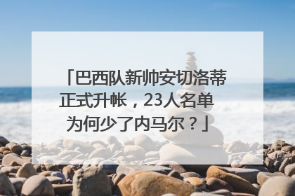巴西队新帅安切洛蒂正式升帐，23人名单为何少了内马尔？