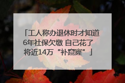 工人称办退休时才知道6年社保欠缴 自己花了将近14万“补窟窿”
