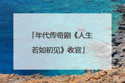 年代传奇剧《人生若如初见》收官