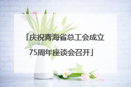庆祝青海省总工会成立75周年座谈会召开