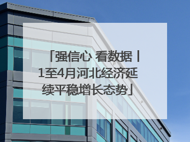 强信心 看数据丨1至4月河北经济延续平稳增长态势
