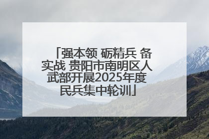强本领 砺精兵 备实战 贵阳市南明区人武部开展2025年度民兵集中轮训
