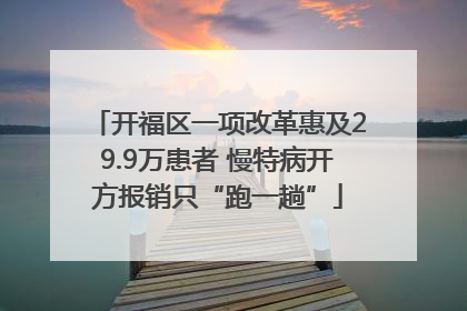 开福区一项改革惠及29.9万患者 慢特病开方报销只“跑一趟”