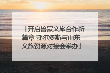 开启鲁蒙文旅合作新篇章 鄂尔多斯与山东文旅资源对接会举办