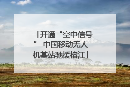 开通“空中信号” 中国移动无人机基站驰援榕江