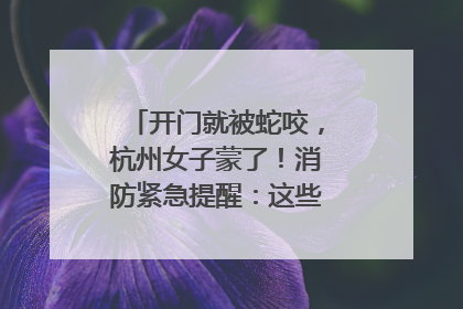 开门就被蛇咬，杭州女子蒙了！消防紧急提醒：这些方法都不靠谱！