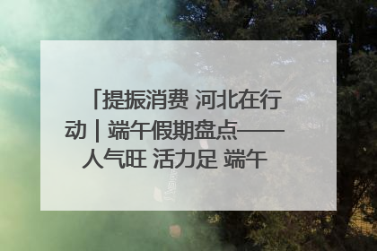 提振消费 河北在行动｜端午假期盘点——人气旺 活力足 端午经济“热浪”迭起