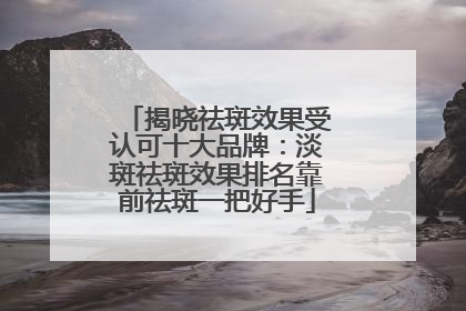 揭晓祛斑效果受认可十大品牌：淡斑祛斑效果排名靠前祛斑一把好手