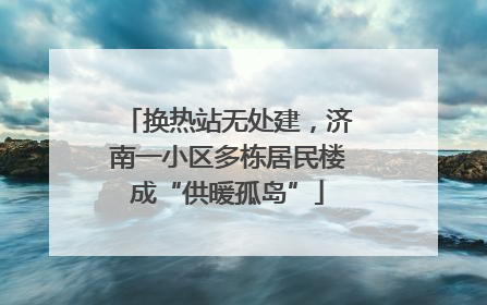 换热站无处建，济南一小区多栋居民楼成“供暖孤岛”