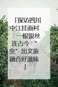 探访四川中江挂面村：一根银丝连古今 “烹”出文旅融合好滋味