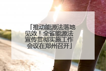 推动能源法落地见效！全省能源法宣传贯彻实施工作会议在郑州召开