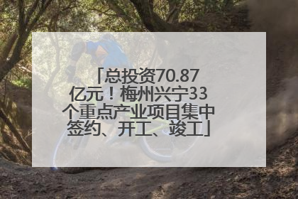 总投资70.87亿元！梅州兴宁33个重点产业项目集中签约、开工、竣工