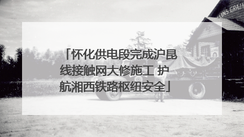 怀化供电段完成沪昆线接触网大修施工 护航湘西铁路枢纽安全