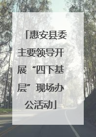 惠安县委主要领导开展“四下基层”现场办公活动