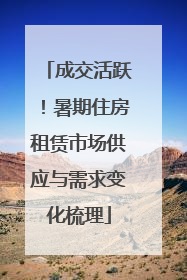 成交活跃！暑期住房租赁市场供应与需求变化梳理