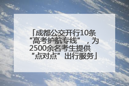 成都公交开行10条“高考护航专线”，为2500余名考生提供“点对点”出行服务