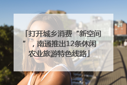 打开城乡消费“新空间”，南通推出12条休闲农业旅游特色线路