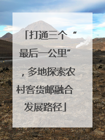 打通三个“最后一公里”，多地探索农村客货邮融合发展路径