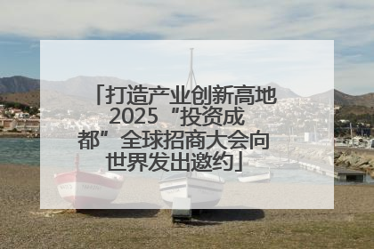 打造产业创新高地 2025“投资成都”全球招商大会向世界发出邀约
