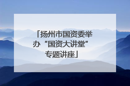 扬州市国资委举办“国资大讲堂” 专题讲座