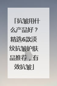 抗皱用什么产品好？精选6款淡纹抗皱护肤品推荐，有效抗皱