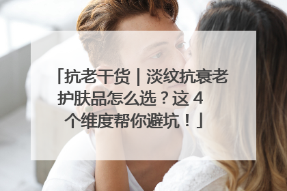 抗老干货｜淡纹抗衰老护肤品怎么选？这 4 个维度帮你避坑！