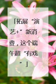 拓展“演艺+”新消费，这个端午超“有戏”