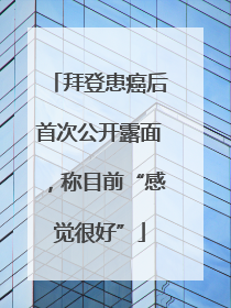 拜登患癌后首次公开露面，称目前“感觉很好”