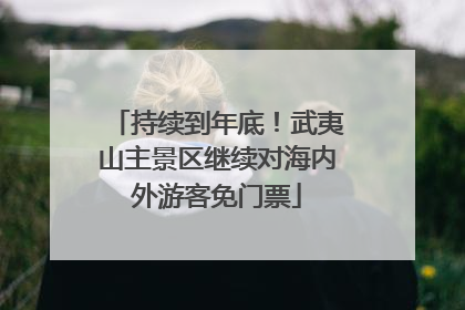 持续到年底！武夷山主景区继续对海内外游客免门票
