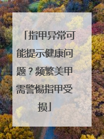 指甲异常可能提示健康问题？频繁美甲需警惕指甲受损