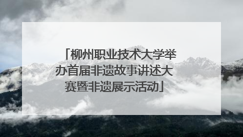 柳州职业技术大学举办首届非遗故事讲述大赛暨非遗展示活动