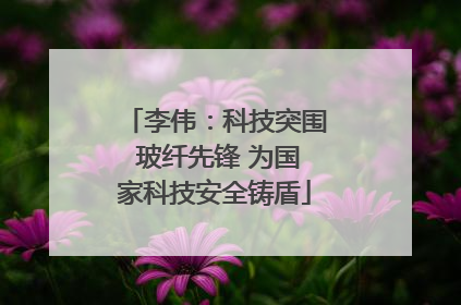 李伟：科技突围 玻纤先锋 为国家科技安全铸盾