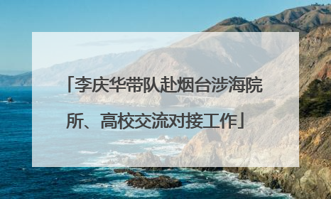 李庆华带队赴烟台涉海院所、高校交流对接工作