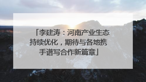 李建涛：河南产业生态持续优化，期待与各地携手谱写合作新篇章