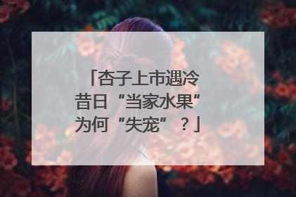 杏子上市遇冷 昔日“当家水果”为何“失宠”？