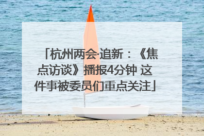 杭州两会·追新：《焦点访谈》播报4分钟 这件事被委员们重点关注
