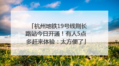 杭州地铁19号线荆长路站今日开通！有人5点多赶来体验：太方便了