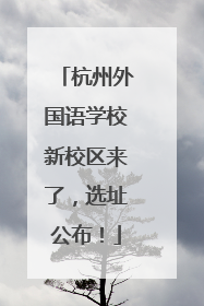 杭州外国语学校新校区来了，选址公布！
