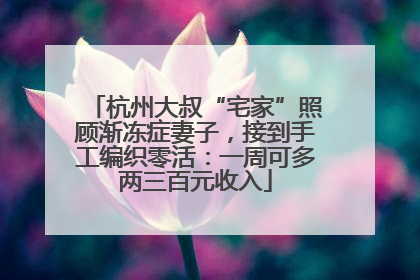 杭州大叔“宅家”照顾渐冻症妻子，接到手工编织零活：一周可多两三百元收入