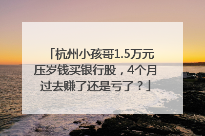 杭州小孩哥1.5万元压岁钱买银行股，4个月过去赚了还是亏了？