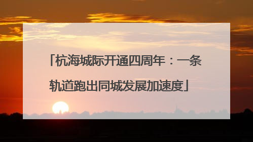 杭海城际开通四周年：一条轨道跑出同城发展加速度