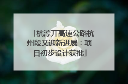 杭淳开高速公路杭州段又迎新进展：项目初步设计获批
