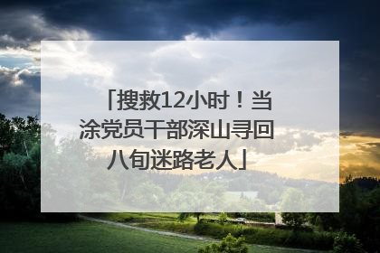 搜救12小时！当涂党员干部深山寻回八旬迷路老人