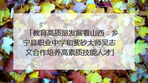 教育高质量发展看山西：乡宁县职业中学和紫砂大师吴志文合作培养高素质技能人才
