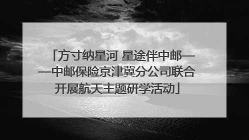 方寸纳星河 星途伴中邮——中邮保险京津冀分公司联合开展航天主题研学活动