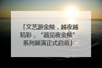 文艺游金陵，越夜越精彩，“遇见夜金陵”系列展演正式启幕