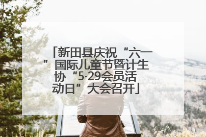 新田县庆祝“六一”国际儿童节暨计生协“5·29会员活动日”大会召开
