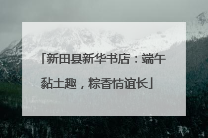 新田县新华书店：端午黏土趣，粽香情谊长